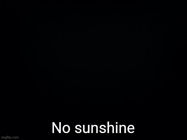 Black background | No sunshine | image tagged in black background | made w/ Imgflip meme maker