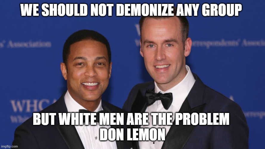 We should not demonize any group but white men are the problem | WE SHOULD NOT DEMONIZE ANY GROUP; BUT WHITE MEN ARE THE PROBLEM 
DON LEMON | image tagged in cnn,cnn fake news,don lemon | made w/ Imgflip meme maker