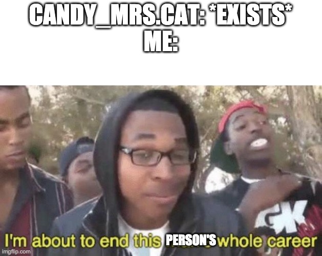 I’m about to end this man’s whole career | CANDY_MRS.CAT: *EXISTS*
ME:; PERSON'S | image tagged in i m about to end this man s whole career | made w/ Imgflip meme maker