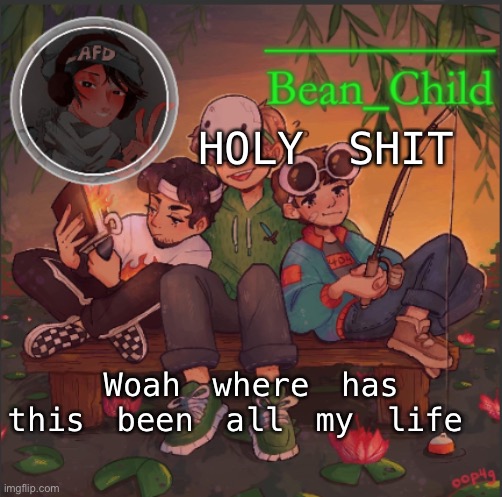 Bean_Child's Dream Template | HOLY SHIT; Woah where has this been all my life | image tagged in bean_child's dream template | made w/ Imgflip meme maker