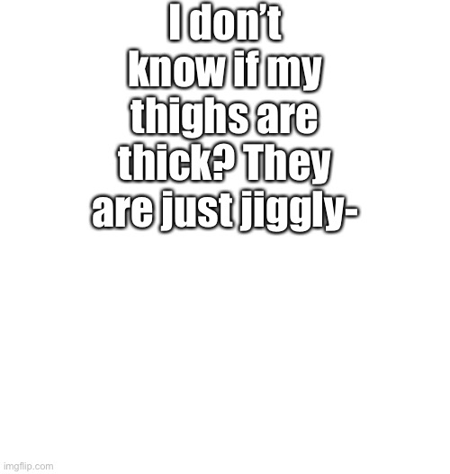 Just plain white | I don’t know if my thighs are thick? They are just jiggly- | image tagged in just plain white | made w/ Imgflip meme maker