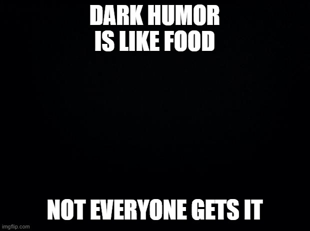 Black background | DARK HUMOR IS LIKE FOOD; NOT EVERYONE GETS IT | image tagged in black background | made w/ Imgflip meme maker