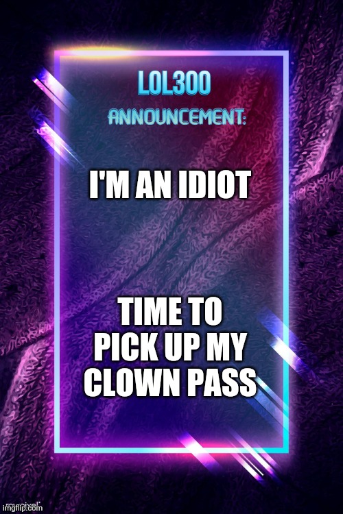 lol300 announcement | I'M AN IDIOT; TIME TO PICK UP MY CLOWN PASS | image tagged in lol300 announcement | made w/ Imgflip meme maker