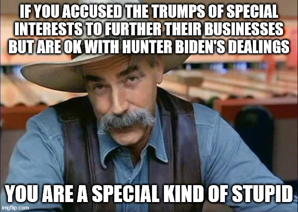 Political hypocracy | IF YOU ACCUSED THE TRUMPS OF SPECIAL INTERESTS TO FURTHER THEIR BUSINESSES BUT ARE OK WITH HUNTER BIDEN'S DEALINGS; YOU ARE A SPECIAL KIND OF STUPID | image tagged in sam elliott special kind of stupid | made w/ Imgflip meme maker