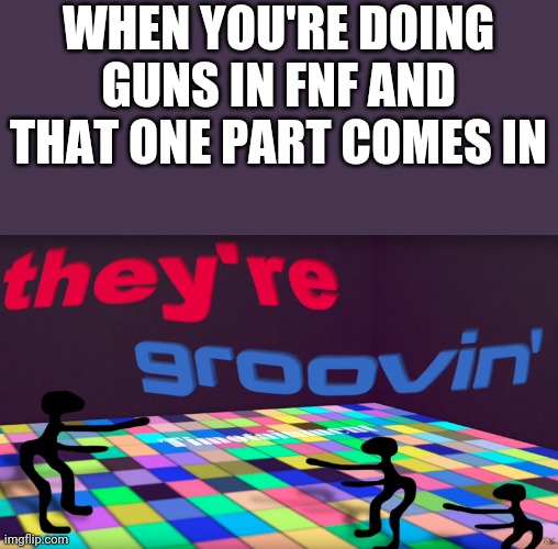TANKMAN ASCENSION GO BRRRRRRRRRRRRRR | WHEN YOU'RE DOING GUNS IN FNF AND THAT ONE PART COMES IN | image tagged in they're groovin | made w/ Imgflip meme maker