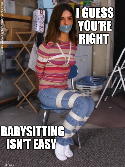 Babysitting | I GUESS YOU'RE RIGHT; BABYSITTING ISN'T EASY | image tagged in tied up,babysitting,stuck,a little tied up,silenced | made w/ Imgflip meme maker