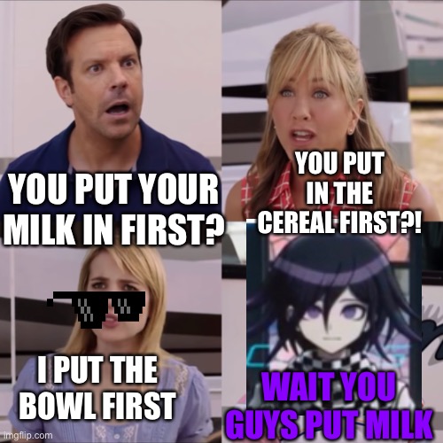 We're the miller | YOU PUT IN THE CEREAL FIRST?! YOU PUT YOUR MILK IN FIRST? I PUT THE BOWL FIRST; WAIT YOU GUYS PUT MILK | image tagged in we're the miller | made w/ Imgflip meme maker