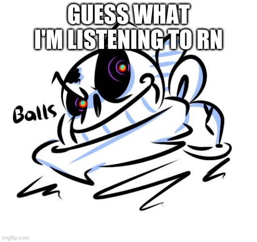 Balls | GUESS WHAT I'M LISTENING TO RN | image tagged in balls | made w/ Imgflip meme maker