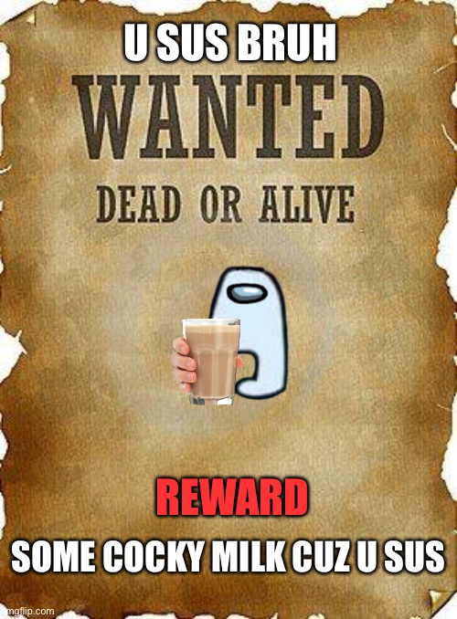 U looking sus | U SUS BRUH; REWARD; SOME COCKY MILK CUZ U SUS | image tagged in wanted dead or alive | made w/ Imgflip meme maker