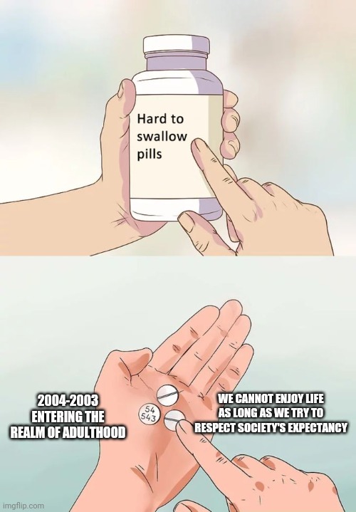 Hard To Swallow Pills | WE CANNOT ENJOY LIFE AS LONG AS WE TRY TO RESPECT SOCIETY'S EXPECTANCY; 2004-2003 ENTERING THE REALM OF ADULTHOOD | image tagged in memes,hard to swallow pills | made w/ Imgflip meme maker
