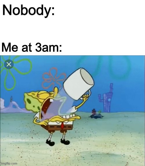 Every night |  Nobody:; Me at 3am: | image tagged in spongebob drinking water | made w/ Imgflip meme maker