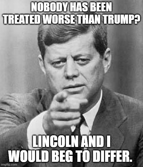 John Kennedy | NOBODY HAS BEEN TREATED WORSE THAN TRUMP? LINCOLN AND I WOULD BEG TO DIFFER. | image tagged in john kennedy | made w/ Imgflip meme maker