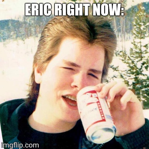 Eighties Teen Meme | ERIC RIGHT NOW: | image tagged in memes,eighties teen | made w/ Imgflip meme maker