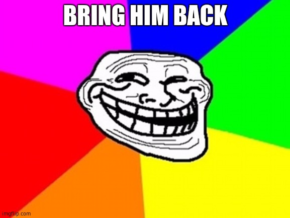 Troll Face Colored | BRING HIM BACK | image tagged in memes,troll face colored | made w/ Imgflip meme maker