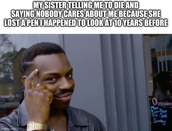 I exaggerated a bit on the 10 years part, but do you get it? | MY SISTER TELLING ME TO DIE AND SAYING NOBODY CARES ABOUT ME BECAUSE SHE LOST A PEN I HAPPENED TO LOOK AT 10 YEARS BEFORE | image tagged in memes,roll safe think about it | made w/ Imgflip meme maker