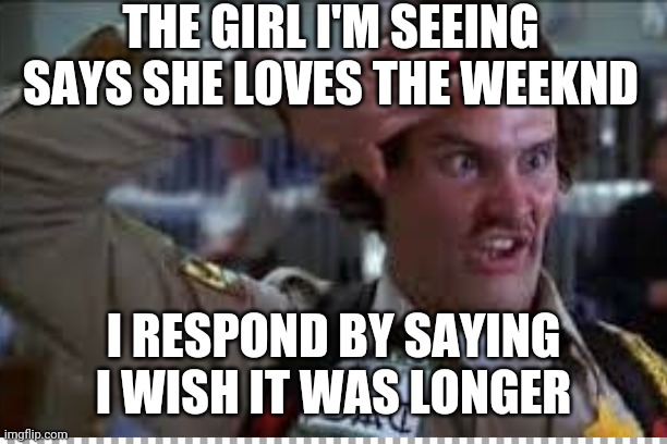 Me dumb | THE GIRL I'M SEEING SAYS SHE LOVES THE WEEKND; I RESPOND BY SAYING I WISH IT WAS LONGER | image tagged in cringe | made w/ Imgflip meme maker