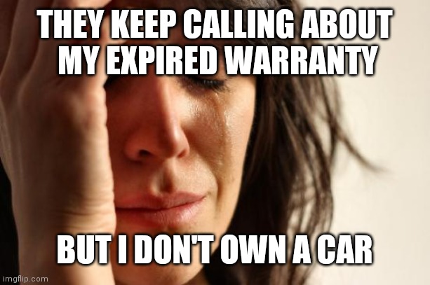 First World Problems Meme | THEY KEEP CALLING ABOUT
 MY EXPIRED WARRANTY BUT I DON'T OWN A CAR | image tagged in memes,first world problems | made w/ Imgflip meme maker