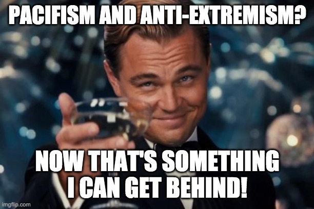 Leonardo Dicaprio Cheers Meme | PACIFISM AND ANTI-EXTREMISM? NOW THAT'S SOMETHING I CAN GET BEHIND! | image tagged in memes,leonardo dicaprio cheers | made w/ Imgflip meme maker