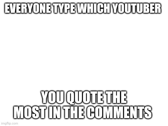 Blank White Template | EVERYONE TYPE WHICH YOUTUBER; YOU QUOTE THE MOST IN THE COMMENTS | image tagged in blank white template,youtube | made w/ Imgflip meme maker