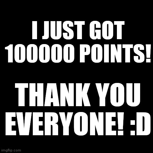 Yay! Thank you all for your support everyone! May God bless you all! | I JUST GOT 100000 POINTS! THANK YOU EVERYONE! :D | image tagged in memes,blank transparent square,happy | made w/ Imgflip meme maker