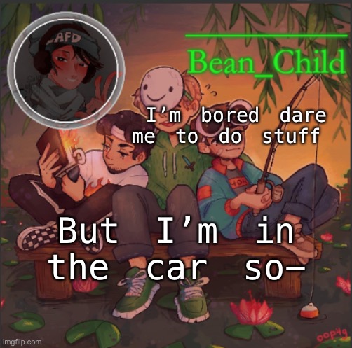 I’m bored dare me to do stuff; But I’m in the car so- | image tagged in bean_child s dream template | made w/ Imgflip meme maker
