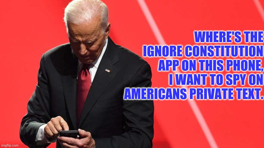 joe biden can't find the app. | WHERE'S THE IGNORE CONSTITUTION APP ON THIS PHONE, I WANT TO SPY ON AMERICANS PRIVATE TEXT. | image tagged in joe biden,traitor,fascist,communist,election fraud | made w/ Imgflip meme maker