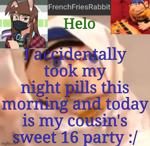 I don't wanna go but I have to ._. | I accidentally took my night pills this morning and today is my cousin's sweet 16 party :/; Helo | image tagged in frenchfriesrabbit updated jeffy template | made w/ Imgflip meme maker