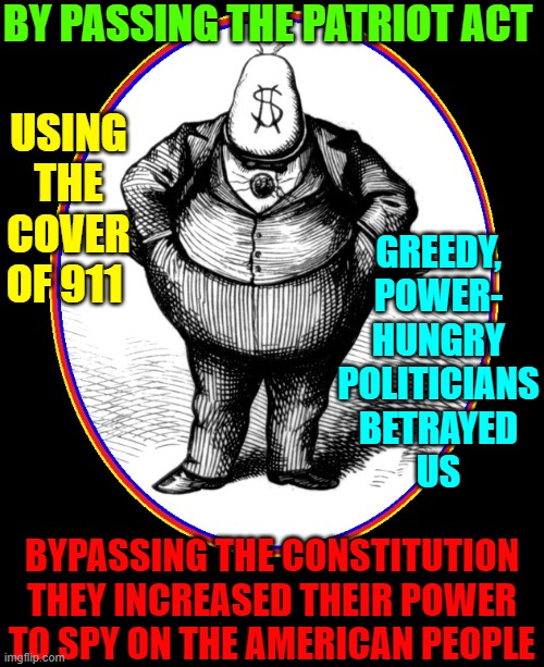 The Land of the Free? C'mon, now, we're Germany 1936. | BY PASSING THE PATRIOT ACT; USING
THE
COVER
OF 911; GREEDY,
POWER-
HUNGRY
POLITICIANS
BETRAYED
US; BYPASSING THE CONSTITUTION
THEY INCREASED THEIR POWER
TO SPY ON THE AMERICAN PEOPLE | image tagged in vince vance,freedom,liberty,memes,politicians,greed | made w/ Imgflip meme maker