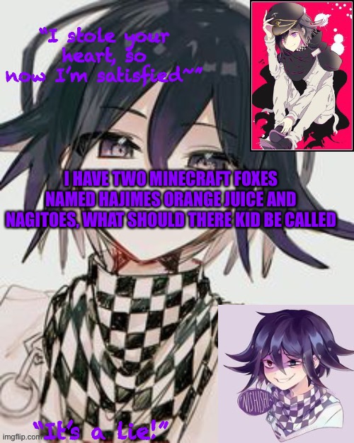 Kokichi furry template but more Kokichi | I HAVE TWO MINECRAFT FOXES NAMED HAJIMES ORANGE JUICE AND NAGITOES, WHAT SHOULD THERE KID BE CALLED | image tagged in kokichi furry template but more kokichi | made w/ Imgflip meme maker