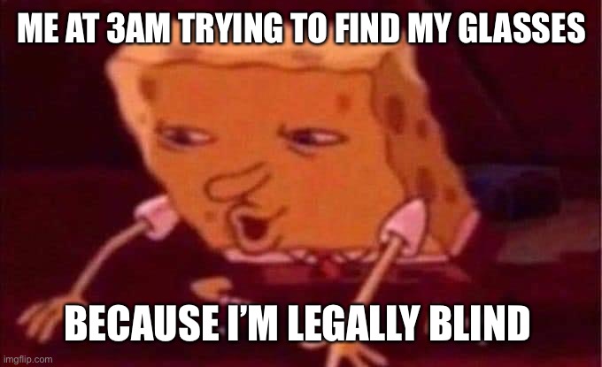 Spongebob memes | ME AT 3AM TRYING TO FIND MY GLASSES; BECAUSE I’M LEGALLY BLIND | image tagged in spongebob memes | made w/ Imgflip meme maker