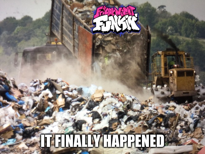 Garbage dump | IT FINALLY HAPPENED | image tagged in garbage dump | made w/ Imgflip meme maker