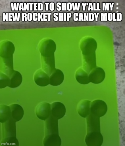 WANTED TO SHOW Y'ALL MY NEW ROCKET SHIP CANDY MOLD | image tagged in funny memes | made w/ Imgflip meme maker