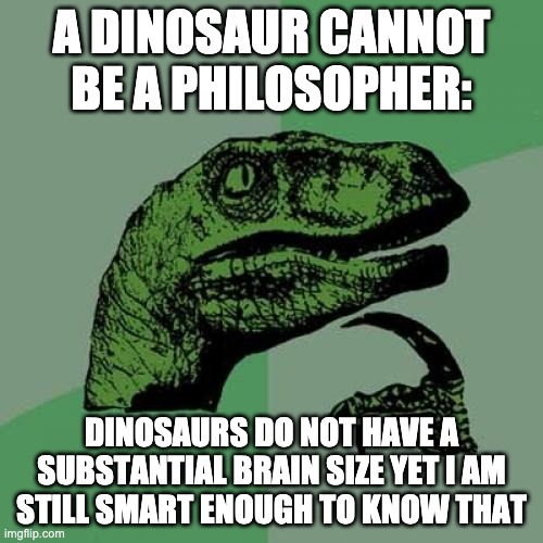 dinosaur has big brain | A DINOSAUR CANNOT BE A PHILOSOPHER:; DINOSAURS DO NOT HAVE A SUBSTANTIAL BRAIN SIZE YET I AM STILL SMART ENOUGH TO KNOW THAT | image tagged in memes,philosoraptor,philosophy dinosaur | made w/ Imgflip meme maker