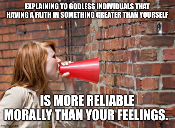 like talking to a brick wall | EXPLAINING TO GODLESS INDIVIDUALS THAT HAVING A FAITH IN SOMETHING GREATER THAN YOURSELF IS MORE RELIABLE MORALLY THAN YOUR FEELINGS. | image tagged in like talking to a brick wall | made w/ Imgflip meme maker