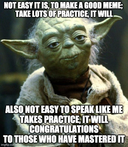 yoda giving meme advice to YOu | NOT EASY IT IS, TO MAKE A GOOD MEME; 
TAKE LOTS OF PRACTICE, IT WILL; ALSO NOT EASY TO SPEAK LIKE ME
TAKES PRACTICE, IT WILL
CONGRATULATIONS TO THOSE WHO HAVE MASTERED IT | image tagged in memes,star wars yoda | made w/ Imgflip meme maker