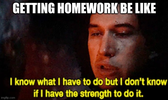 homework must die | GETTING HOMEWORK BE LIKE | image tagged in i know what i have to do but i don t know if i have the strength | made w/ Imgflip meme maker