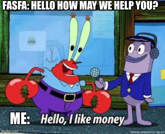 Mr Krabs I like money | FASFA: HELLO HOW MAY WE HELP YOU? ME: | image tagged in mr krabs i like money | made w/ Imgflip meme maker