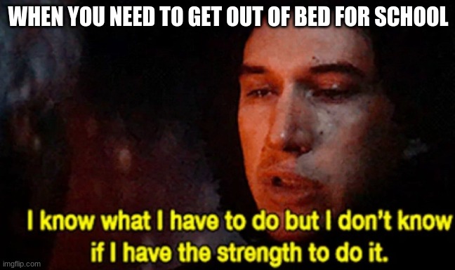 the worst feeling ever | WHEN YOU NEED TO GET OUT OF BED FOR SCHOOL | image tagged in i know what i have to do but i don t know if i have the strength | made w/ Imgflip meme maker