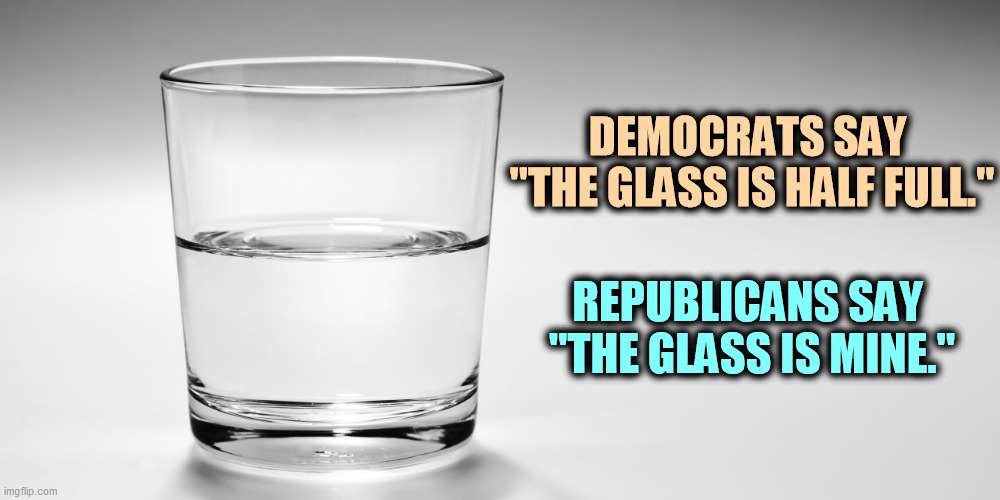 DEMOCRATS SAY 
"THE GLASS IS HALF FULL."; REPUBLICANS SAY 
"THE GLASS IS MINE." | image tagged in democrats,glass,half,full,republicans,steal | made w/ Imgflip meme maker