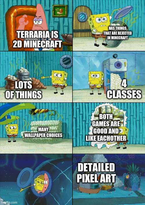never call terraria 2d minecraft | HAS THINGS THAT ARE REJECTED IN MINECRAFT; TERRARIA IS 2D MINECRAFT; 4 CLASSES; LOTS OF THINGS; BOTH GAMES ARE GOOD AND LIKE EACHOTHER; MANY WALLPAPER CHOICES; DETAILED PIXEL ART | image tagged in spongebob shows patrick garbage,ban godlypingu,lol300,terraria,could you not read the tags | made w/ Imgflip meme maker