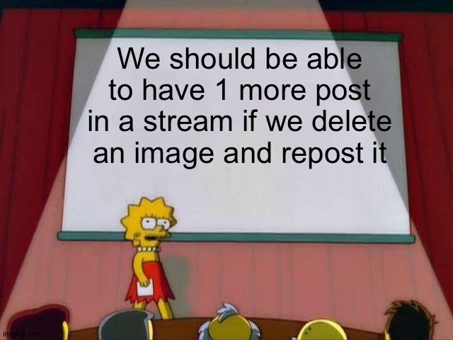 Lisa Simpson's Presentation | We should be able to have 1 more post in a stream if we delete an image and repost it | image tagged in lisa simpson's presentation | made w/ Imgflip meme maker