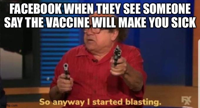 Started blasting | FACEBOOK WHEN THEY SEE SOMEONE SAY THE VACCINE WILL MAKE YOU SICK | image tagged in started blasting | made w/ Imgflip meme maker