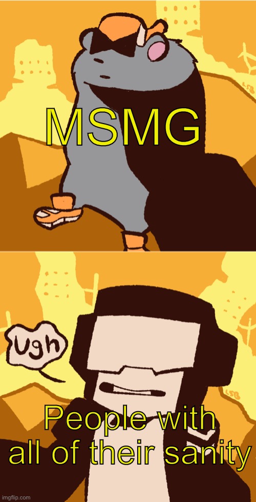 ugh tankman | MSMG; People with all of their sanity | image tagged in ugh tankman | made w/ Imgflip meme maker