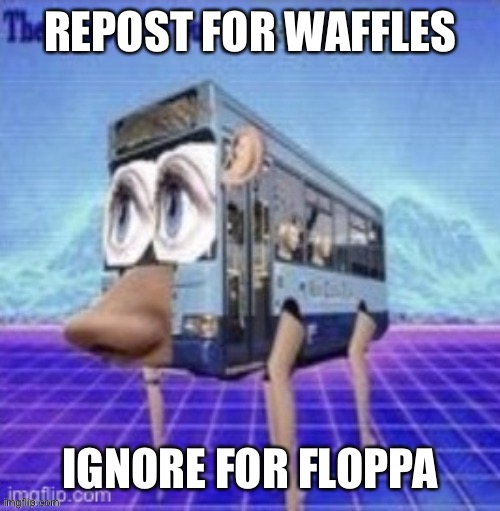 the legs on the bus go step step step | REPOST FOR WAFFLES; IGNORE FOR FLOPPA | image tagged in the legs on the bus go step step step | made w/ Imgflip meme maker