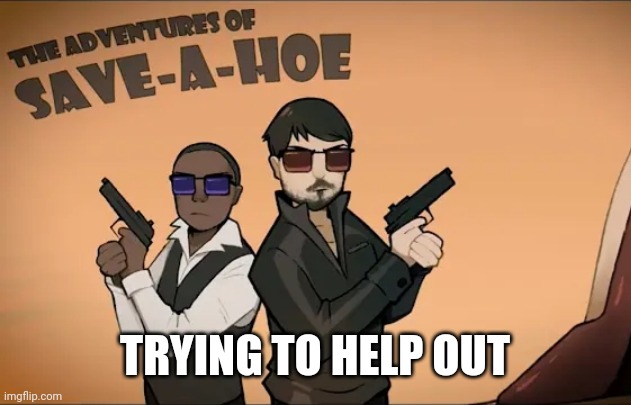 Save a hoe | TRYING TO HELP OUT | image tagged in save a hoe | made w/ Imgflip meme maker
