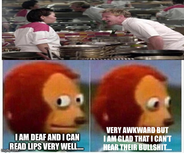 Monkey Puppet | VERY AWKWARD BUT I AM GLAD THAT I CAN’T HEAR THEIR BULLSHIT.... I AM DEAF AND I CAN READ LIPS VERY WELL.... | image tagged in memes,monkey puppet,awkward,deaf,restaurant | made w/ Imgflip meme maker