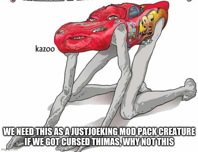 Cursed Lightning McQueen | WE NEED THIS AS A JUSTJOEKING MOD PACK CREATURE
IF WE GOT CURSED THIMAS, WHY NOT THIS | image tagged in cursed lightning mcqueen | made w/ Imgflip meme maker