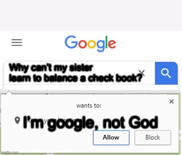 Wants to know your location | Why can’t my sister learn to balance a check book? I’m google, not God | image tagged in wants to know your location | made w/ Imgflip meme maker