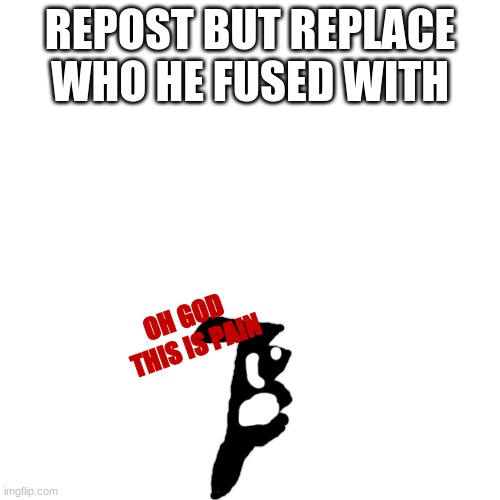 p a i n | REPOST BUT REPLACE WHO HE FUSED WITH; OH GOD 
THIS IS PAIN | made w/ Imgflip meme maker