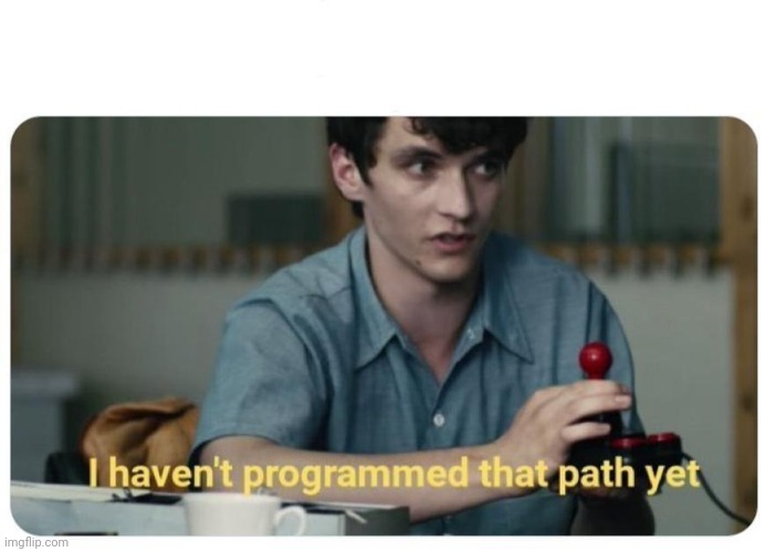 i haven't programmed that path yet | image tagged in i haven't programmed that path yet | made w/ Imgflip meme maker